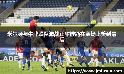 米尔顿与牛津联队激战正酣谁能在赛场上笑到最后