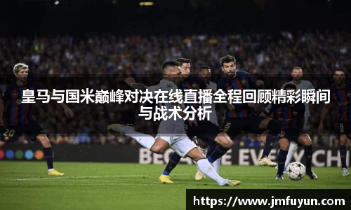 皇马与国米巅峰对决在线直播全程回顾精彩瞬间与战术分析
