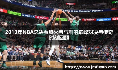 2013年NBA总决赛热火与马刺的巅峰对决与传奇时刻回顾